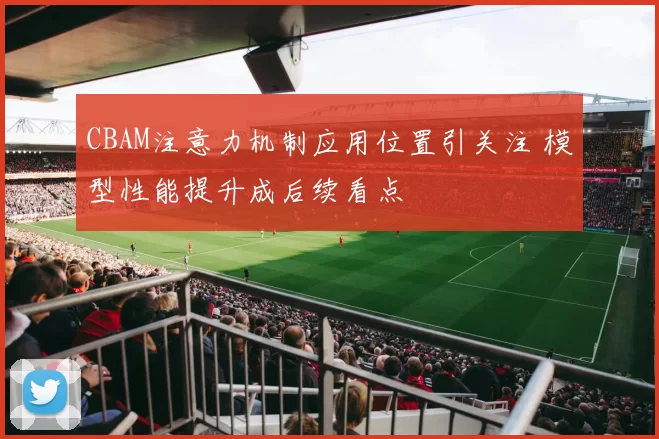 CBAM注意力机制应用位置引关注 模型性能提升成后续看点