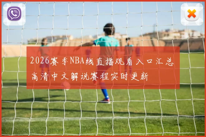 2026赛季NBA线直播观看入口汇总 高清中文解说赛程实时更新