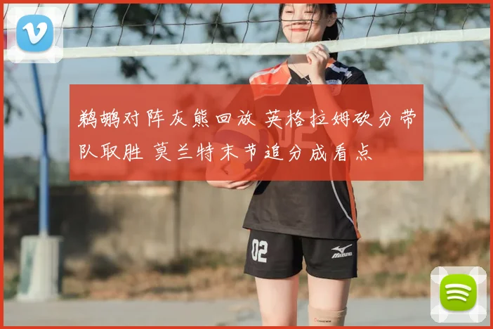 鹈鹕对阵灰熊回放 英格拉姆砍分带队取胜 莫兰特末节追分成看点