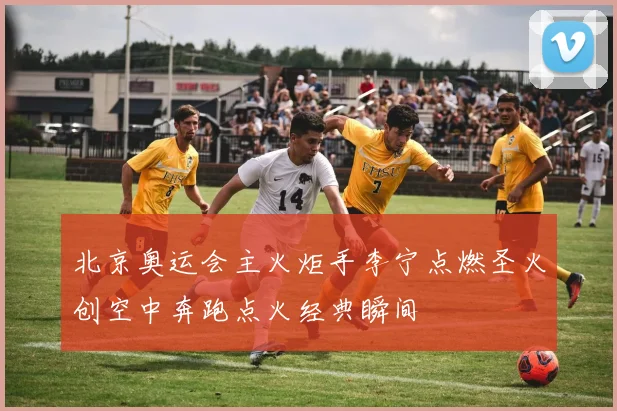 北京奥运会主火炬手李宁点燃圣火创空中奔跑点火经典瞬间