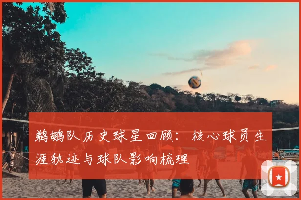 鹈鹕队历史球星回顾:核心球员生涯轨迹与球队影响梳理
