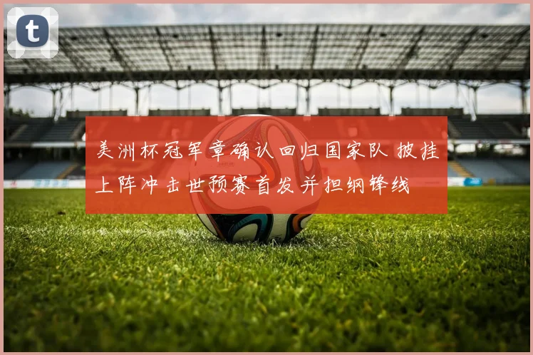 美洲杯冠军章确认回归国家队 披挂上阵冲击世预赛首发并担纲锋线