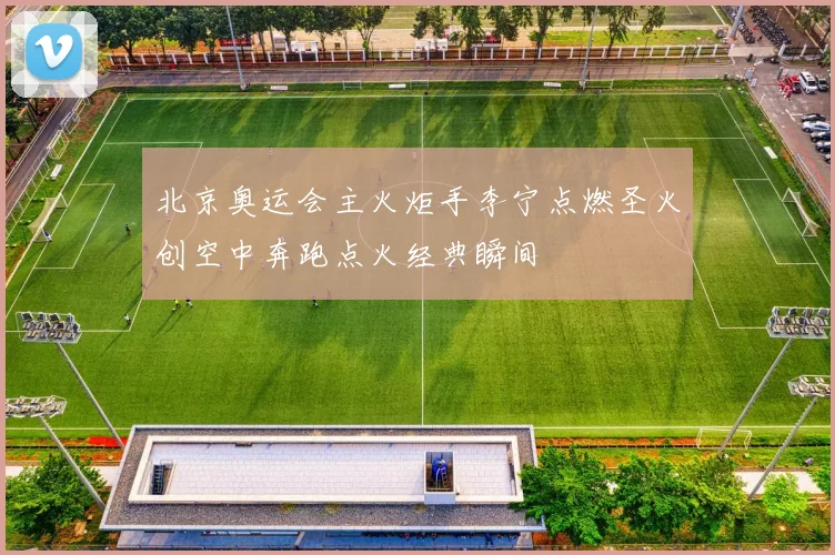北京奥运会主火炬手李宁点燃圣火创空中奔跑点火经典瞬间