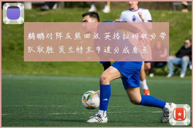 鹈鹕对阵灰熊回放 英格拉姆砍分带队取胜 莫兰特末节追分成看点