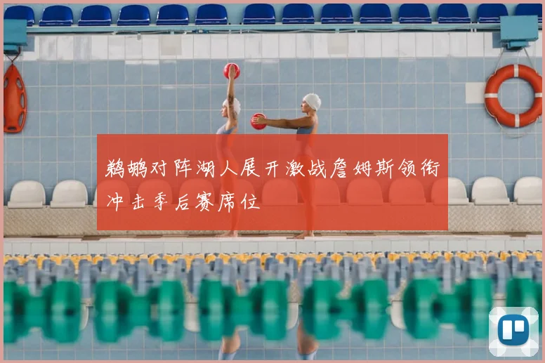 鹈鹕对阵湖人展开激战詹姆斯领衔冲击季后赛席位
